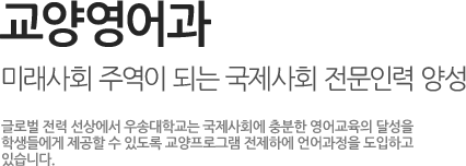 교양영어과, 미래사회 주역이 되는 국제사회 전문인력 양성 / 글로벌 전력 선상에서 우송대학교는 국제사회에 충분한 영어교육의 달성을 학생들에게 제공할 수 있도록 교양프로그램 전제하에 언어과정을 도입하고 있습니다.